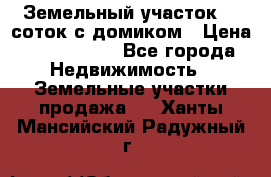 Земельный участок 20 соток с домиком › Цена ­ 1 200 000 - Все города Недвижимость » Земельные участки продажа   . Ханты-Мансийский,Радужный г.